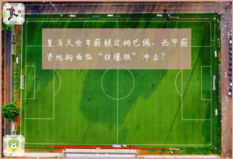 皇马天价年薪锁定姆巴佩，西甲薪资结构面临“核爆级”冲击？