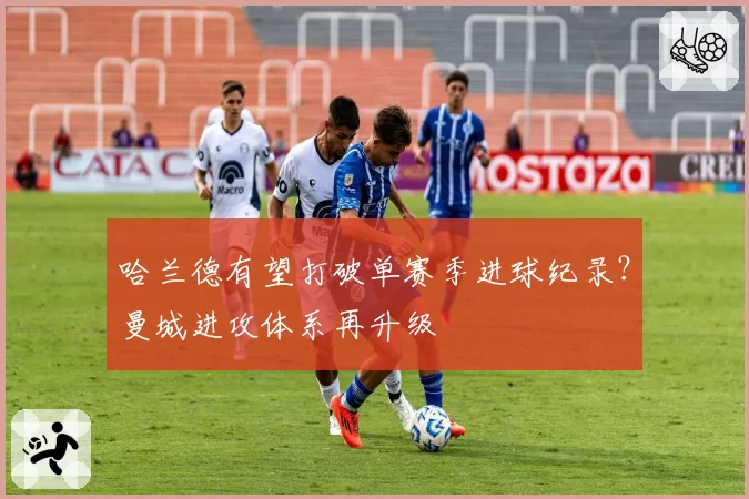 哈兰德有望打破单赛季进球纪录？曼城进攻体系再升级
