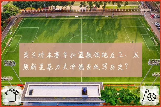 莫兰特本赛季扣篮数领跑后卫，灰熊新星暴力美学能否改写历史？