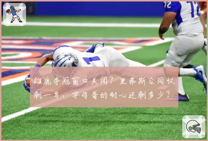 雄鹿夺冠窗口关闭？里弗斯合同仅剩一年，字母哥的耐心还剩多少？