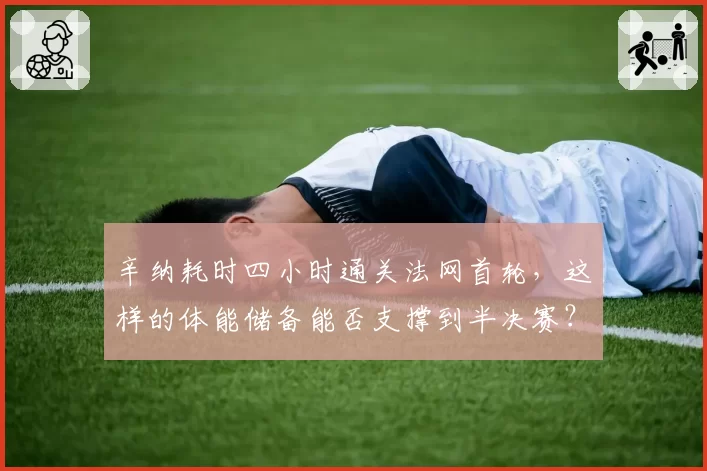 辛纳耗时四小时通关法网首轮，这样的体能储备能否支撑到半决赛？