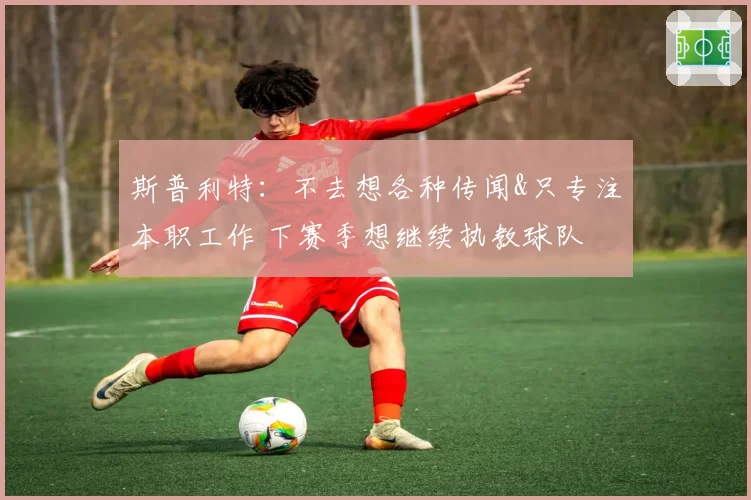 斯普利特：不去想各种传闻&只专注本职工作 下赛季想继续执教球队