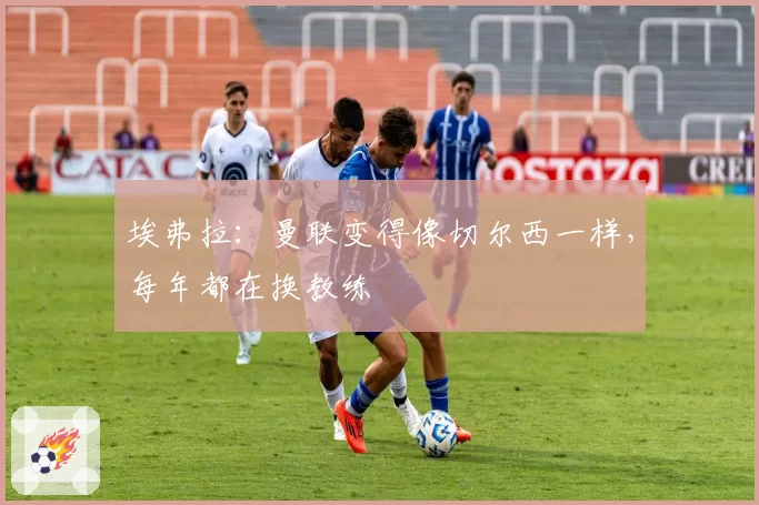 埃弗拉：曼联变得像切尔西一样，每年都在换教练