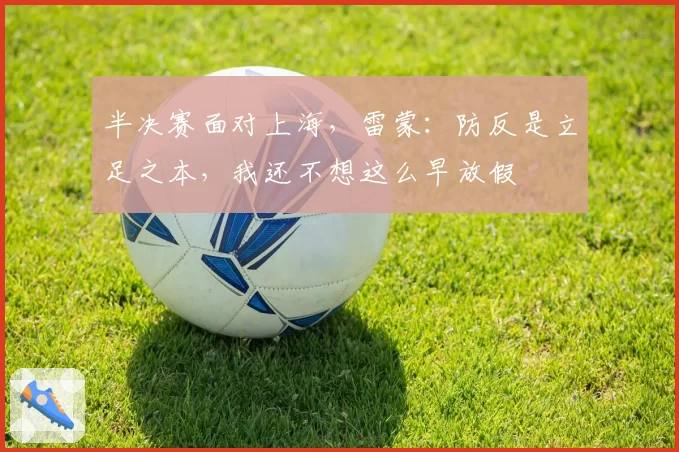 半决赛面对上海,雷蒙:防反是立足之本,我还不想这么早放假