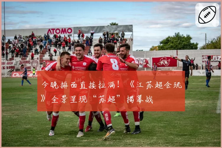 今晚排面直接拉满!《江苏超会玩》全景呈现“苏超”揭幕战