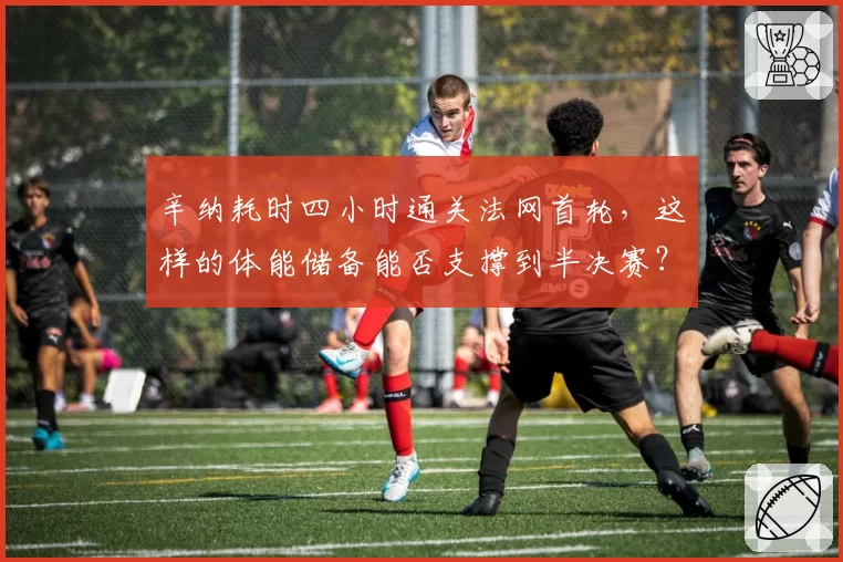 辛纳耗时四小时通关法网首轮,这样的体能储备能否支撑到半决赛?