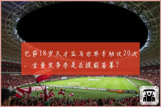 巴萨18岁天才亚马尔单季助攻20次,金童奖争夺是否提前落幕?