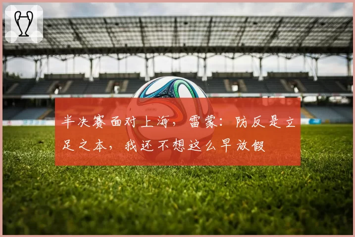 半决赛面对上海,雷蒙:防反是立足之本,我还不想这么早放假