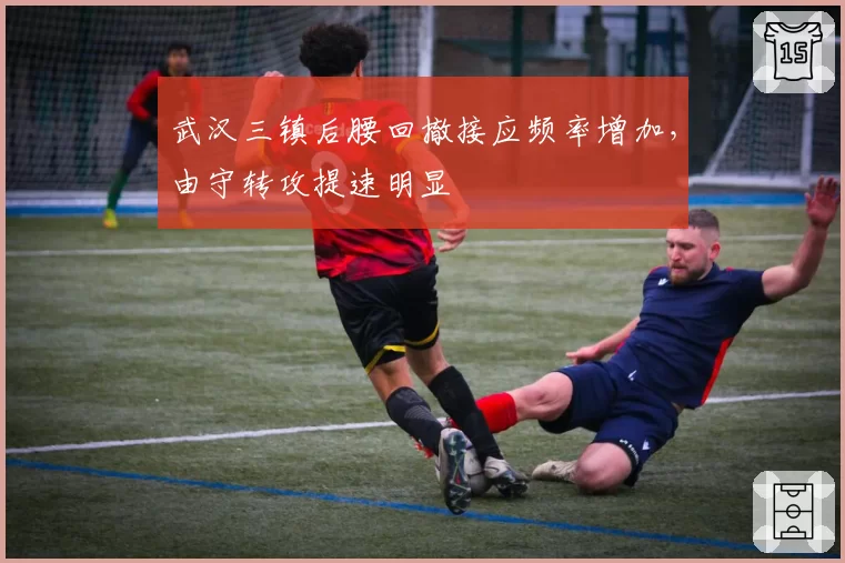 武汉三镇后腰回撤接应频率增加,由守转攻提速明显