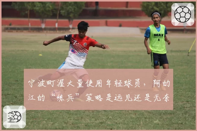 宁波町渥大量使用年轻球员，阿的江的“练兵”策略是远见还是无奈？