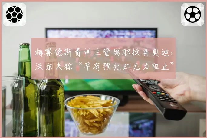 梅赛德斯青训主管离职投奔奥迪，沃尔夫称“早有预兆却无力阻止”