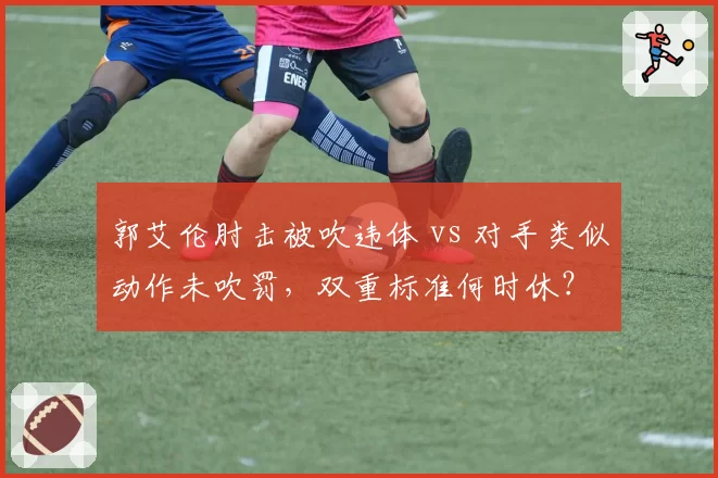 郭艾伦肘击被吹违体 vs 对手类似动作未吹罚，双重标准何时休？