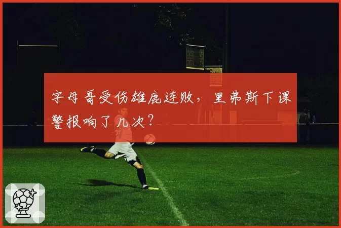 字母哥受伤雄鹿连败,里弗斯下课警报响了几次?
