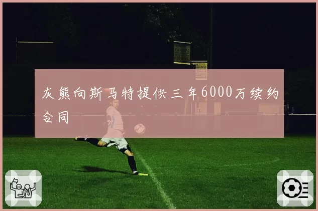 灰熊向斯马特提供三年6000万续约合同