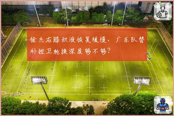 徐杰右膝积液恢复缓慢，广东队替补控卫轮换深度够不够？