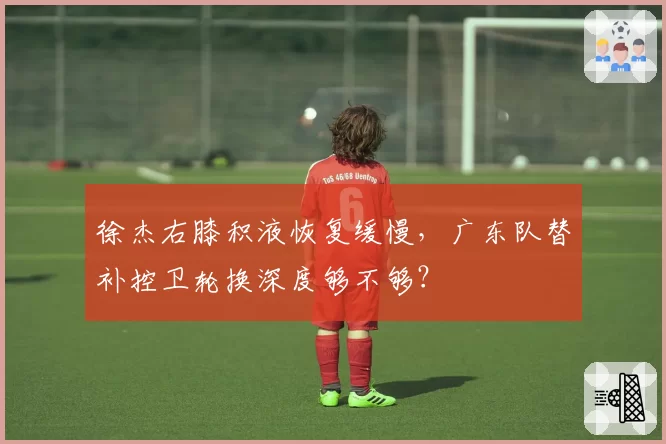 徐杰右膝积液恢复缓慢，广东队替补控卫轮换深度够不够？