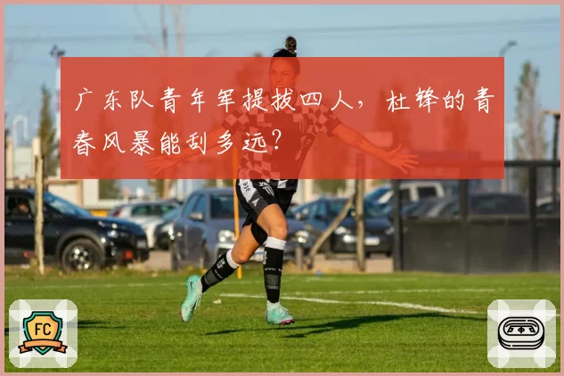 广东队青年军提拔四人，杜锋的青春风暴能刮多远？