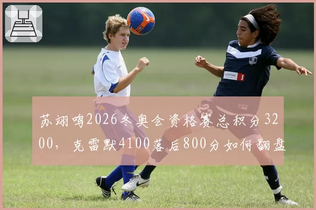 苏翊鸣2026冬奥会资格赛总积分3200,克雷默4100落后800分如何翻盘?