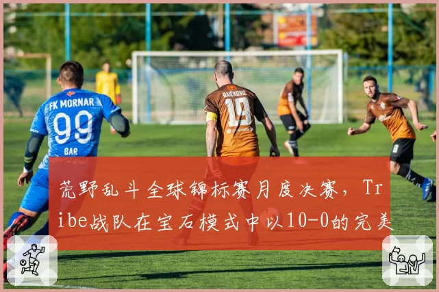荒野乱斗全球锦标赛月度决赛，Tribe战队在宝石模式中以10-0的完美战绩横扫对手
