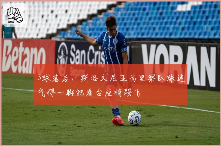 3球落后，斯洛文尼亚戈里察队球迷气得一脚把看台座椅踢飞