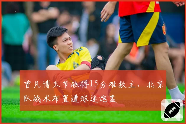 曾凡博末节独得15分难救主,北京队战术布置遭球迷炮轰