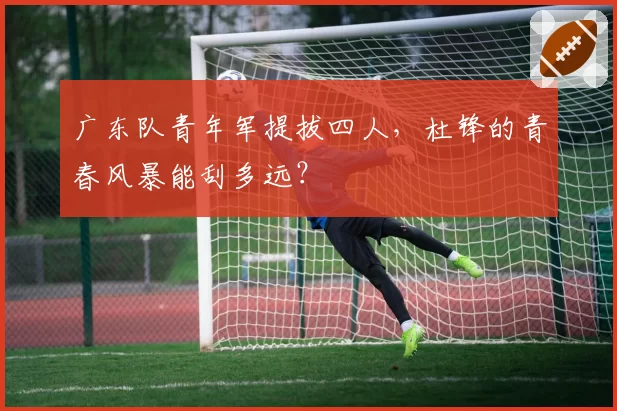 广东队青年军提拔四人,杜锋的青春风暴能刮多远?