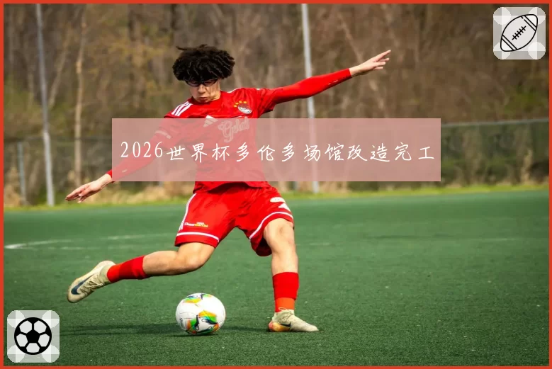 2026世界杯多伦多场馆改造完工