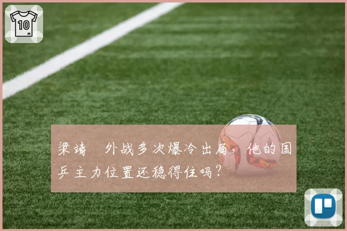 梁靖崑外战多次爆冷出局，他的国乒主力位置还稳得住吗？