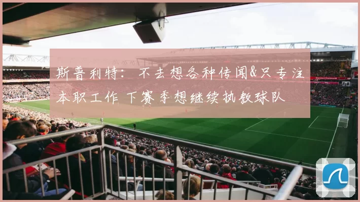 斯普利特：不去想各种传闻&只专注本职工作 下赛季想继续执教球队