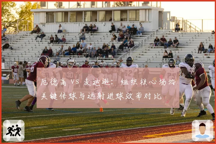 厄德高 vs 麦迪逊：组织核心场均关键传球与远射进球效率对比