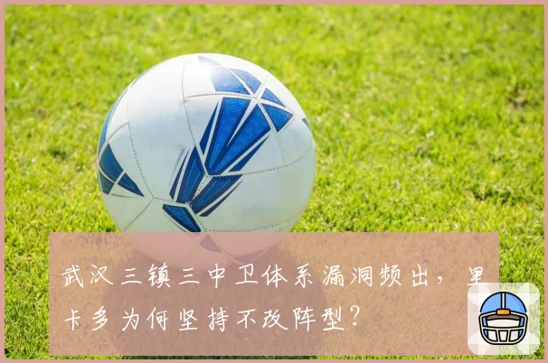 武汉三镇三中卫体系漏洞频出,里卡多为何坚持不改阵型?