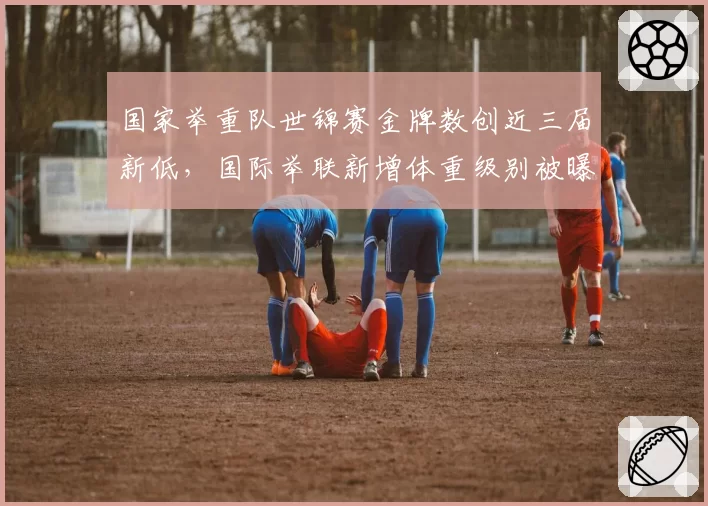 国家举重队世锦赛金牌数创近三届新低,国际举联新增体重级别被曝参考中国选手弱势组别设计