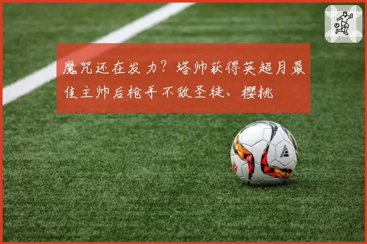 魔咒还在发力？塔帅获得英超月最佳主帅后枪手不敌圣徒、樱桃