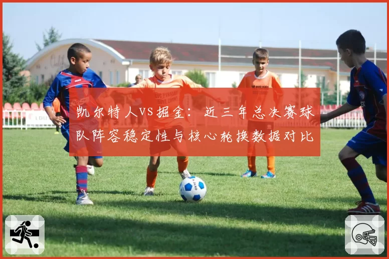 凯尔特人vs掘金:近三年总决赛球队阵容稳定性与核心轮换数据对比