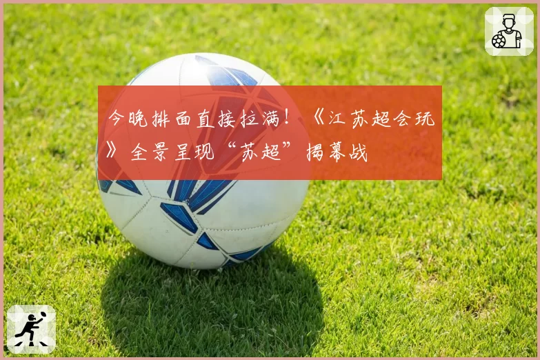 今晚排面直接拉满！《江苏超会玩》全景呈现“苏超”揭幕战