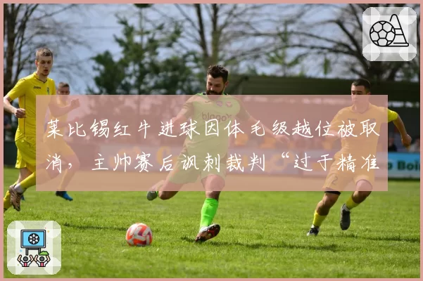 莱比锡红牛进球因体毛级越位被取消，主帅赛后讽刺裁判“过于精准”