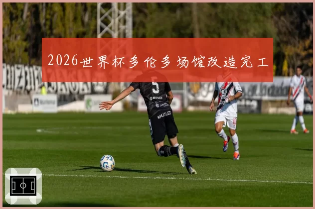 2026世界杯多伦多场馆改造完工