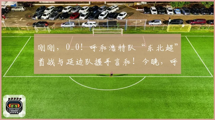 刚刚,0_0!呼和浩特队“东北超”首战与延边队握手言和!今晚,呼和浩特这里彻底沸腾了
