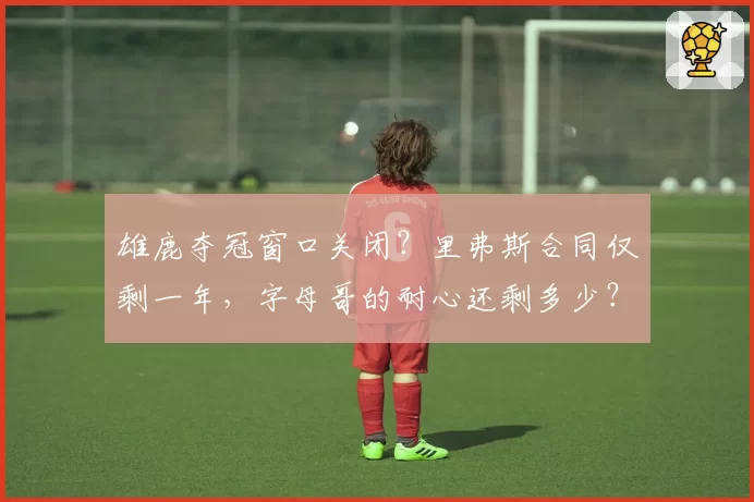 雄鹿夺冠窗口关闭？里弗斯合同仅剩一年，字母哥的耐心还剩多少？