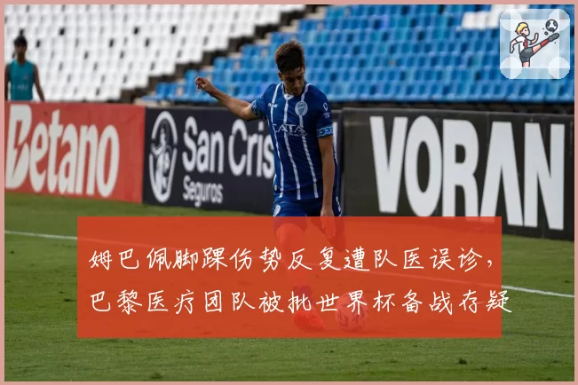 姆巴佩脚踝伤势反复遭队医误诊，巴黎医疗团队被批世界杯备战存疑
