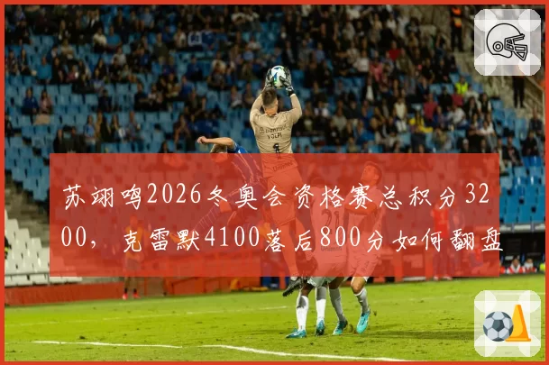 苏翊鸣2026冬奥会资格赛总积分3200,克雷默4100落后800分如何翻盘?