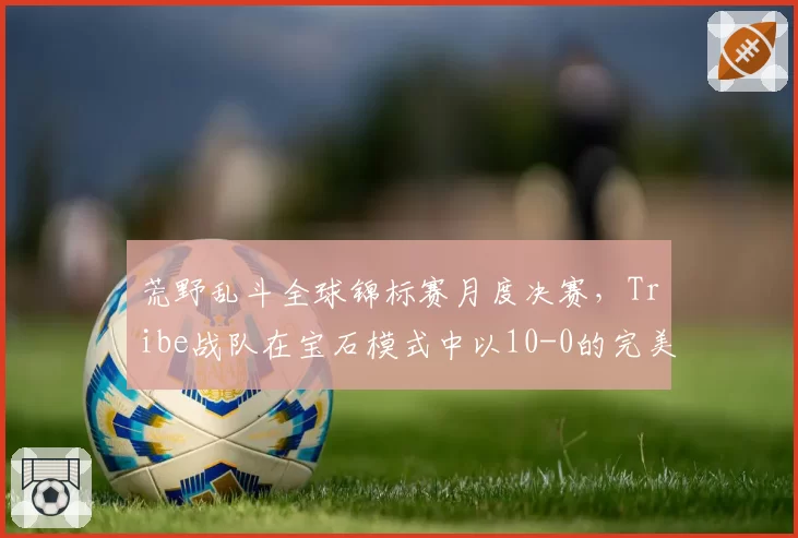荒野乱斗全球锦标赛月度决赛，Tribe战队在宝石模式中以10-0的完美战绩横扫对手
