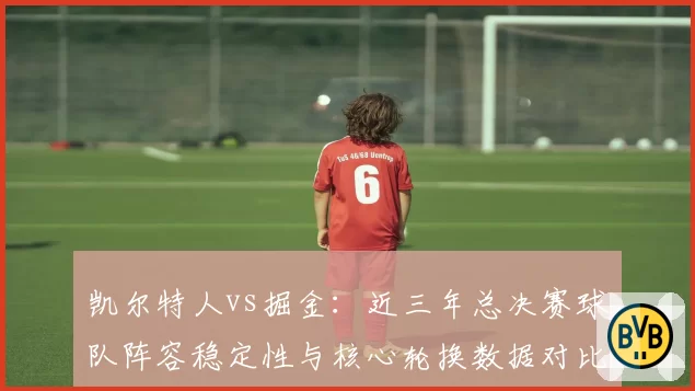 凯尔特人vs掘金:近三年总决赛球队阵容稳定性与核心轮换数据对比