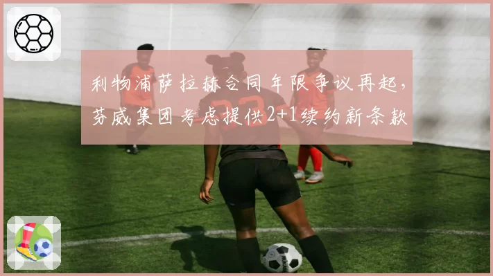利物浦萨拉赫合同年限争议再起，芬威集团考虑提供2+1续约新条款