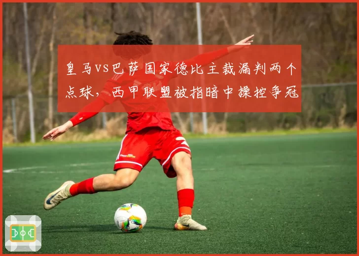 皇马vs巴萨国家德比主裁漏判两个点球，西甲联盟被指暗中操控争冠格局