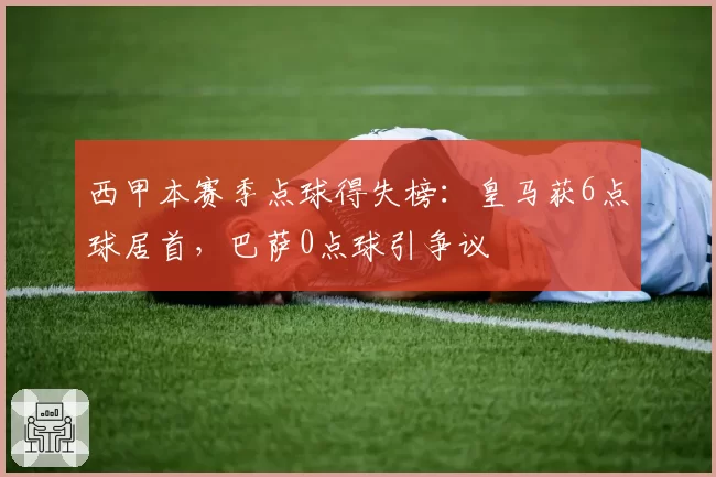 西甲本赛季点球得失榜：皇马获6点球居首，巴萨0点球引争议