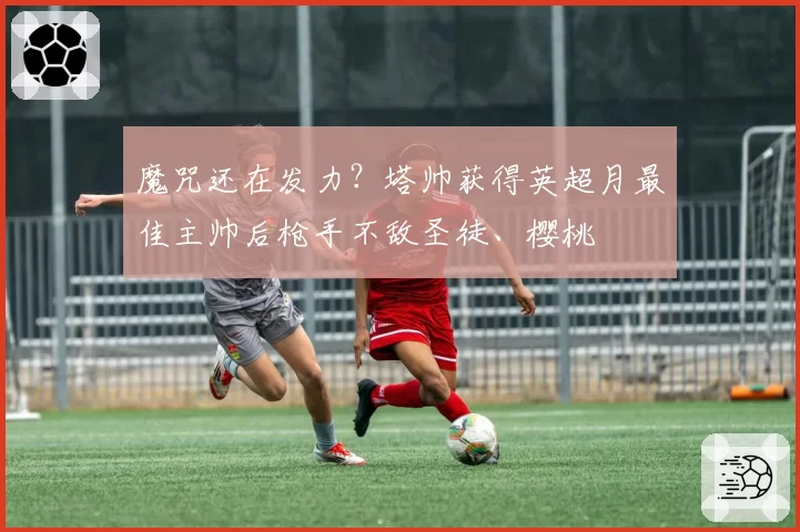 魔咒还在发力？塔帅获得英超月最佳主帅后枪手不敌圣徒、樱桃