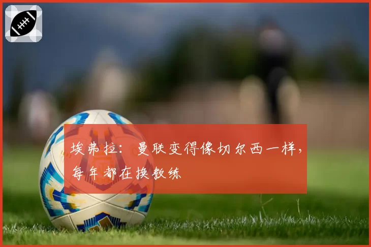 埃弗拉：曼联变得像切尔西一样，每年都在换教练