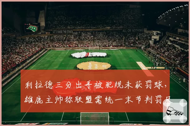 利拉德三分出手被犯规未获罚球,雄鹿主帅称联盟需统一末节判罚尺度