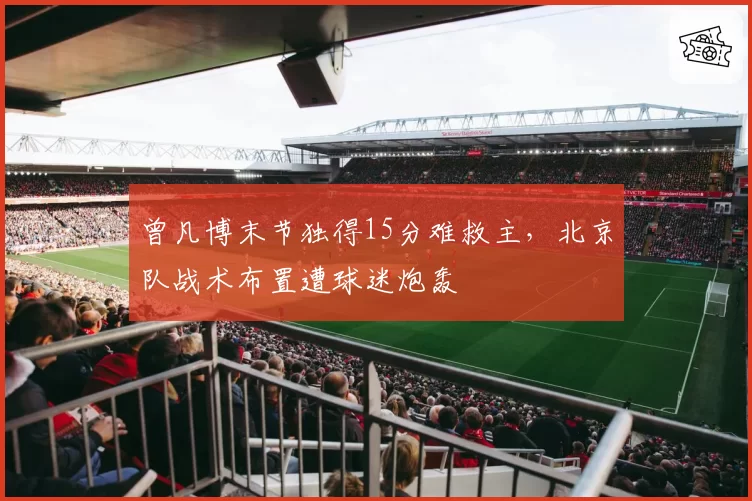 曾凡博末节独得15分难救主,北京队战术布置遭球迷炮轰